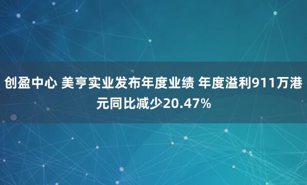 创盈中心 美亨实业发布年度业绩 年度溢利911万港元同比减少20.47%