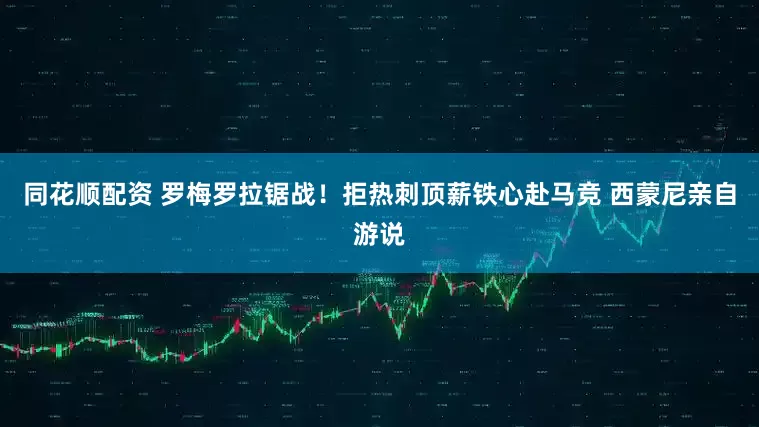 同花顺配资 罗梅罗拉锯战！拒热刺顶薪铁心赴马竞 西蒙尼亲自游说