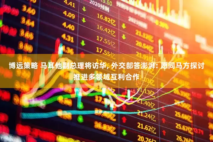博远策略 马耳他副总理将访华, 外交部答澎湃: 愿同马方探讨推进多领域互利合作