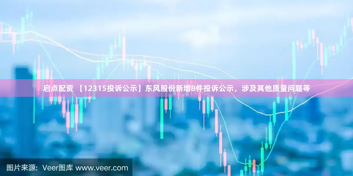 启点配资 【12315投诉公示】东风股份新增8件投诉公示，涉及其他质量问题等