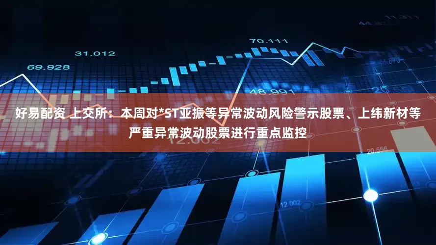 好易配资 上交所：本周对*ST亚振等异常波动风险警示股票、上纬新材等严重异常波动股票进行重点监控