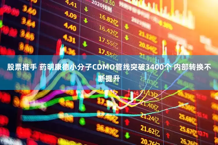 股票推手 药明康德小分子CDMO管线突破3400个 内部转换不断提升