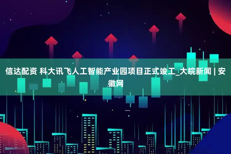 信达配资 科大讯飞人工智能产业园项目正式竣工_大皖新闻 | 安徽网