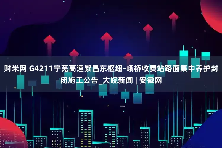 财米网 G4211宁芜高速繁昌东枢纽-峨桥收费站路面集中养护封闭施工公告_大皖新闻 | 安徽网