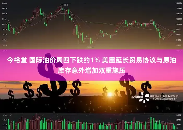今裕堂 国际油价周四下跌约1% 美墨延长贸易协议与原油库存意外增加双重施压