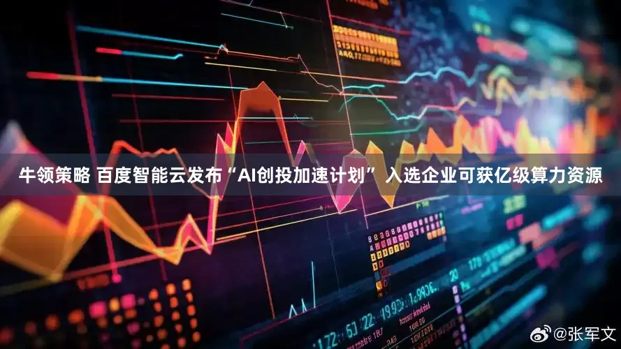 牛领策略 百度智能云发布“AI创投加速计划” 入选企业可获亿级算力资源