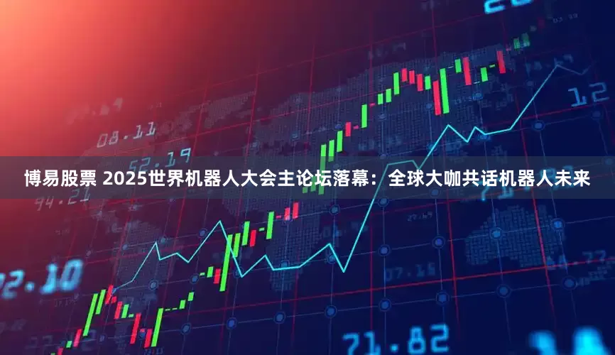 博易股票 2025世界机器人大会主论坛落幕：全球大咖共话机器人未来