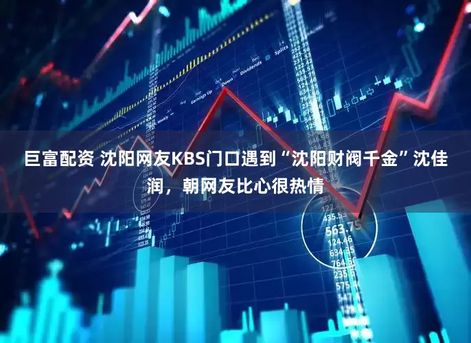巨富配资 沈阳网友KBS门口遇到“沈阳财阀千金”沈佳润，朝网友比心很热情