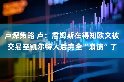卢深策略 卢：詹姆斯在得知欧文被交易至凯尔特人后完全“崩溃”了