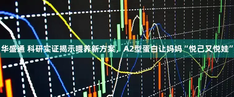 华盛通 科研实证揭示喂养新方案，A2型蛋白让妈妈“悦己又悦娃”