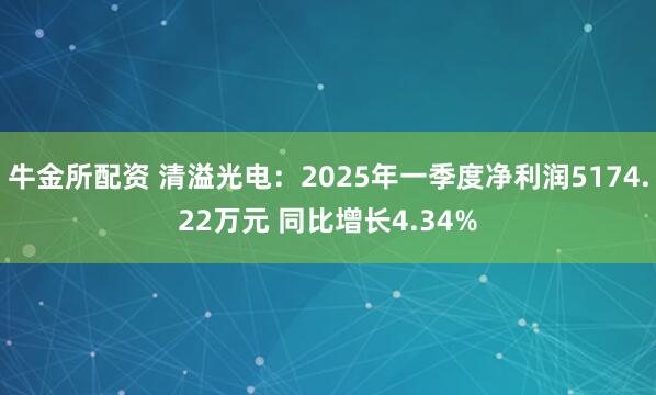 牛金所配资 清溢光电：2025年一季度净利润5174.22万元 同比增长4.34%