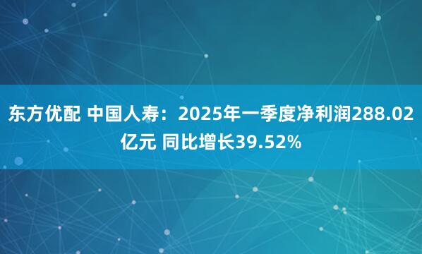 东方优配 中国人寿：2025年一季度净利润288.02亿元 同比增长39.52%