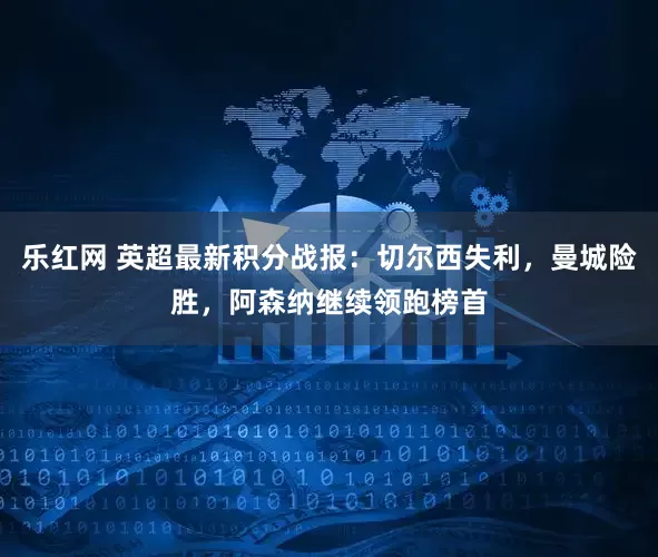 乐红网 英超最新积分战报：切尔西失利，曼城险胜，阿森纳继续领跑榜首