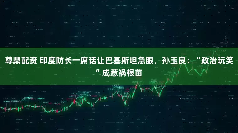 尊鼎配资 印度防长一席话让巴基斯坦急眼，孙玉良：“政治玩笑”成惹祸根苗