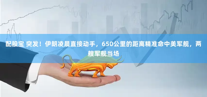 配股宝 突发！伊朗凌晨直接动手，650公里的距离精准命中美军舰，两艘军舰当场