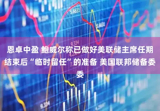 恩卓中盈 鲍威尔称已做好美联储主席任期结束后“临时留任”的准备 美国联邦储备委