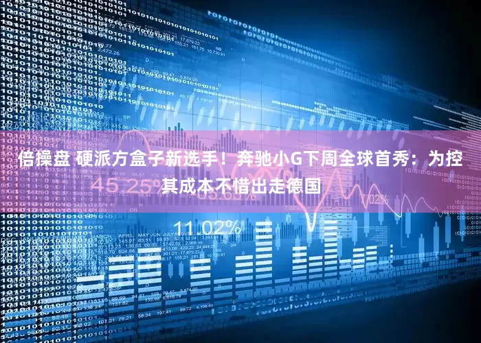 倍操盘 硬派方盒子新选手!奔驰小G下周全球首秀:为控其成本不惜出走德国